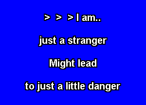 t'r Mam

just a stranger

Might lead

to just a little danger