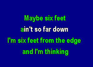 Maybe six feet
ain't so far down

I'm six feet from the edge

and I'm thinking