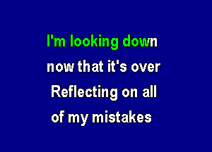 I'm looking down
now that it's over

Reflecting on all

of my mistakes