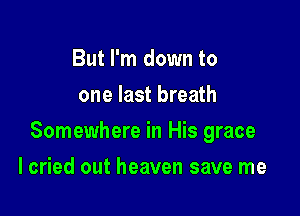 But I'm down to
one last breath

Somewhere in His grace

I cried out heaven save me