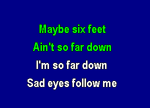 Maybe six feet
Ain't so far down
I'm so far down

Sad eyes follow me