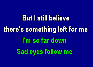 But I still believe
there's something left for me

I'm so far down
Sad eyes follow me