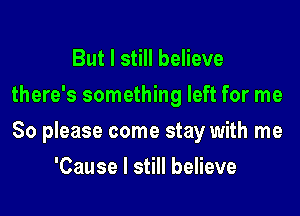 But I still believe
there's something left for me

So please come stay with me

'Cause I still believe