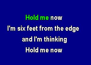 Hold me now

I'm six feet from the edge

and I'm thinking
Hold me now