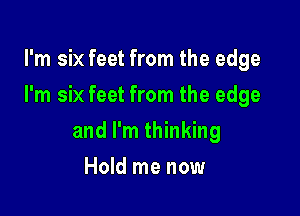 I'm six feet from the edge

I'm six feet from the edge

and I'm thinking
Hold me now