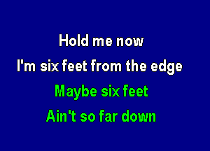 Hold me now

I'm six feet from the edge

Maybe six feet
Ain't so far down