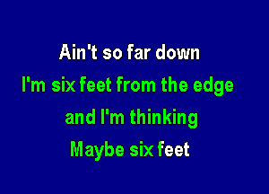 Ain't so far down

I'm six feet from the edge

and I'm thinking
Maybe six feet