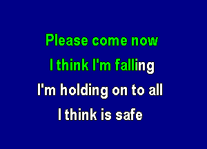 Please come now
lthink I'm falling

I'm holding on to all
lthink is safe