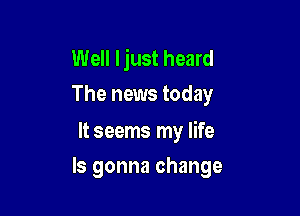 Well Ijust heard
The news today

It seems my life

Is gonna change