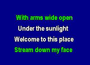 With arms wide open

Under the sunlight

Welcome to this place
Stream down my face