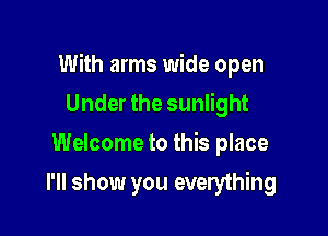 With arms wide open

Under the sunlight
Welcome to this place
I'll show you everything