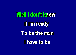 Well I don't know
If I'm ready

To be the man
I have to be