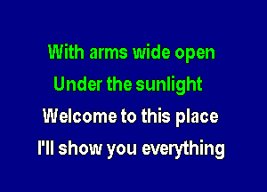 With arms wide open

Under the sunlight
Welcome to this place
I'll show you everything