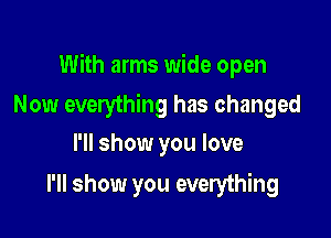 With arms wide open

Now everything has changed
I'll show you love

I'll show you everything