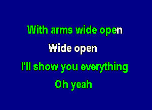 With arms wide open

Wide open
I'll show you everything
Oh yeah