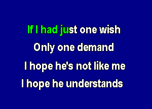 lfl had just one wish

Only one demand

I hope he's not like me
I hope he understands