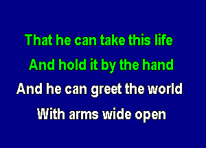 That he can take this life

And hold it by the hand
And he can greet the world

With arms wide open