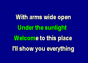 With arms wide open

Under the sunlight
Welcome to this place
I'll show you everything