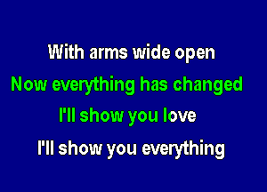 With arms wide open

Now everything has changed
I'll show you love

I'll show you everything