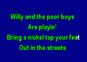 Willy and the poor boys
Are playin'

Bring a nickel tap your feet

Out in the streets