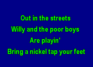 Out in the streets
Willy and the poor boys
Are playin'

Bring a nickel tap your feet