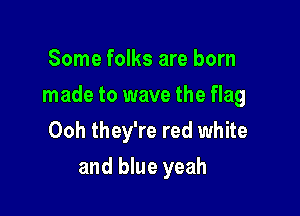 Some folks are born

made to wave the flag

Ooh they're red white
and blue yeah