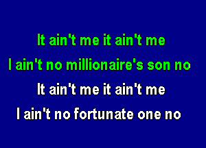 It ain't me it ain't me
I ain't no millionaire's son no
It ain't me it ain't me

Iain't no fortunate one no
