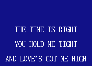 THE TIME IS RIGHT
YOU HOLD ME TIGHT
AND LOVES GOT ME HIGH