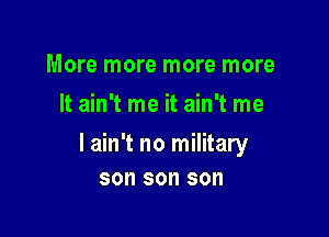 More more more more
It ain't me it ain't me

I ain't no military
son son son