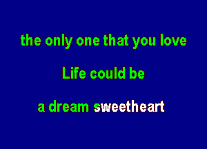 the only one that you love

Life could be

a dream sweetheart