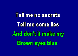 Tell me no secrets
Tell me some lies

And don't it make my

Brown eyes blue