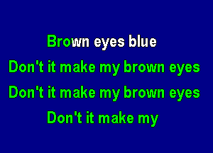 Brown eyes blue
Don't it make my brown eyes

Don't it make my brown eyes

Don't it make my