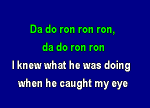 Da do ron ron ron,
da do ron ron

lknew what he was doing

when he caught my eye