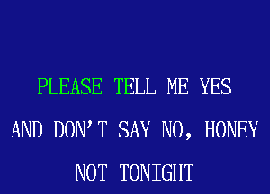 PLEASE TELL ME YES
AND DOW T SAY NO, HONEY
NOT TONIGHT