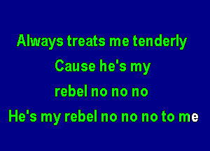 Always treats me tenderly

Cause he's my
rebel no no no
He's my rebel no no no to me