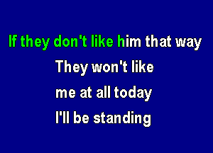 If they don't like him that way
They won't like
me at all today

I'll be standing