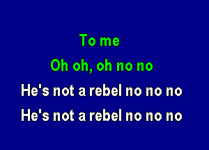 To me

Oh oh, oh no no

He's not a rebel no no no
He's not a rebel no no no