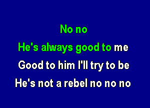 Nono
He's always good to me

Good to him I'll try to be
He's not a rebel no no no
