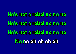 He's not a rebel no no no
He's not a rebel no no no

He's not a rebel no no no
No no oh oh oh oh