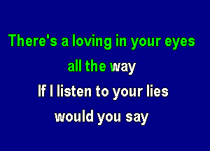 There's a loving in your eyes
all the way

If I listen to your lies

would you say