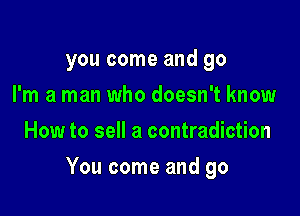 you come and go
I'm a man who doesn't know
How to sell a contradiction

You come and go