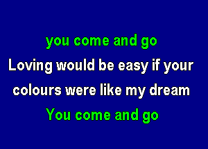 you come and go
Loving would be easy if your

colours were like my dream

You come and go