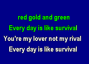 red gold and green
Every day is like survival

You're my lover not my rival

Every day is like survival