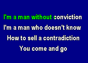 I'm a man without conviction
I'm a man who doesn't know
How to sell a contradiction
You come and go