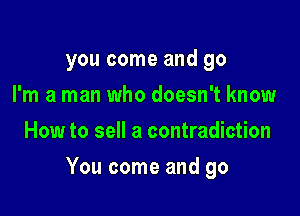 you come and go
I'm a man who doesn't know
How to sell a contradiction

You come and go