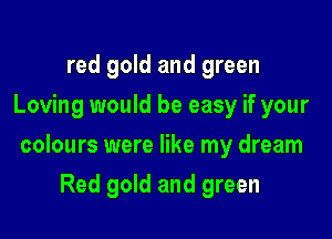 red gold and green
Loving would be easy if your

colours were like my dream

Red gold and green