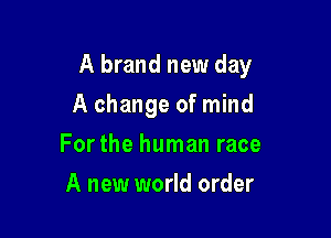 A brand new day

A change of mind
For the human race
A new world order