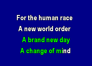 Forthe human race
A new world order

A brand new day

A change of mind