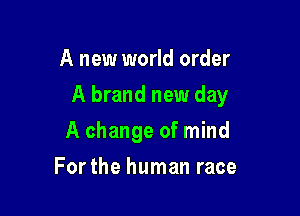 A new world order

A brand new day

A change of mind
Forthe human race