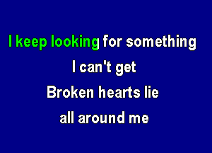 lkeep looking for something

I can't get
Broken hearts lie
all around me